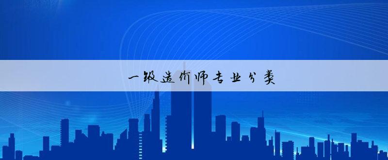 造價(jià)師分類_造價(jià)工程師專業(yè)分類_簡(jiǎn)述工程建設(shè)造價(jià)文件的分類
