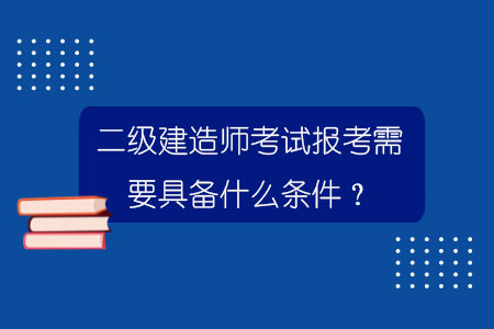 二級建造師考試報考需要具備什么條件？.jpg