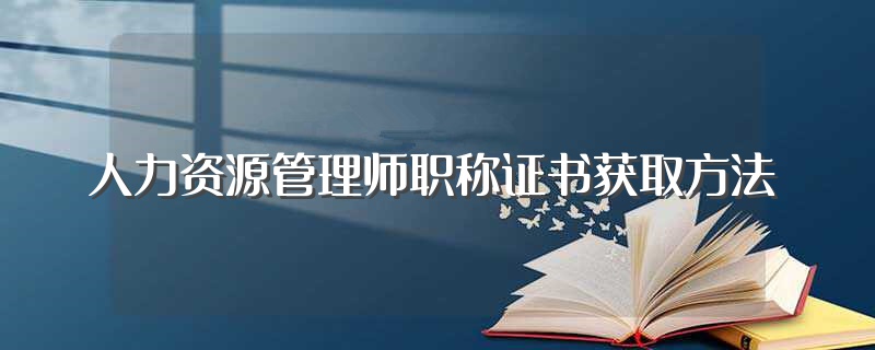 人力資源管理師職稱證書獲取方法（人力資源管理師-職業資格證書-人社第三方頒發）