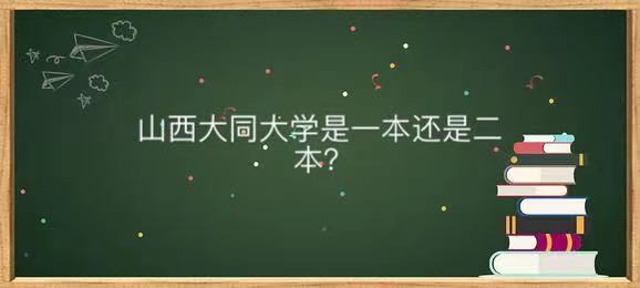 山西大同大學(xué)是一本還是二本值不值得讀？熱門專業(yè)及全國排名第幾