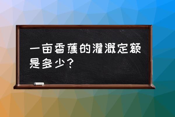 灌溉定額單位 一畝香蕉的灌溉定額是多少？