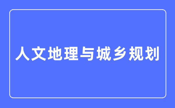 人文地理與城鄉(xiāng)規(guī)劃專業(yè)主要學什么,人文地理與城鄉(xiāng)規(guī)劃專業(yè)的就業(yè)方向和前景分析