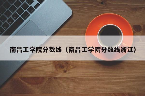 南昌工學(xué)院分?jǐn)?shù)線_南昌學(xué)院錄取分?jǐn)?shù)線是多少_南昌學(xué)院分?jǐn)?shù)線2018