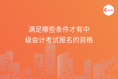滿足哪些條件才有中級(jí)會(huì)計(jì)考試報(bào)名的資格