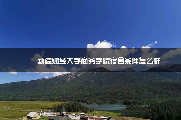 新疆財經(jīng)大學商務學院宿舍條件怎么樣
