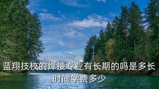 藍(lán)翔技校的焊接專業(yè)有長期的嗎是多長時間學(xué)費多少