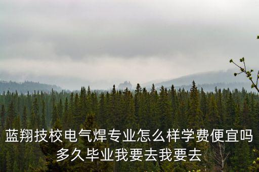 藍(lán)翔技校電氣焊專業(yè)怎么樣學(xué)費便宜嗎多久畢業(yè)我要去我要去