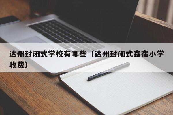 達(dá)州封閉式學(xué)校有哪些（達(dá)州封閉式寄宿小學(xué)收費(fèi)）