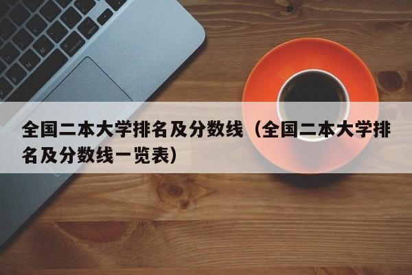 全國(guó)二本大學(xué)排名及分?jǐn)?shù)線（全國(guó)二本大學(xué)排名及分?jǐn)?shù)線一覽表）