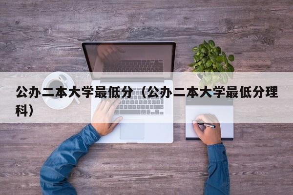 公辦二本大學(xué)最低分（公辦二本大學(xué)最低分理科）-第1張圖片