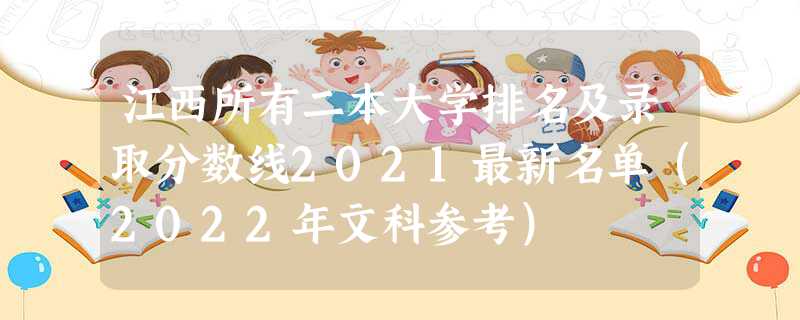 江西所有二本大學排名及錄取分數線2021最新名單（2022年文科參考）